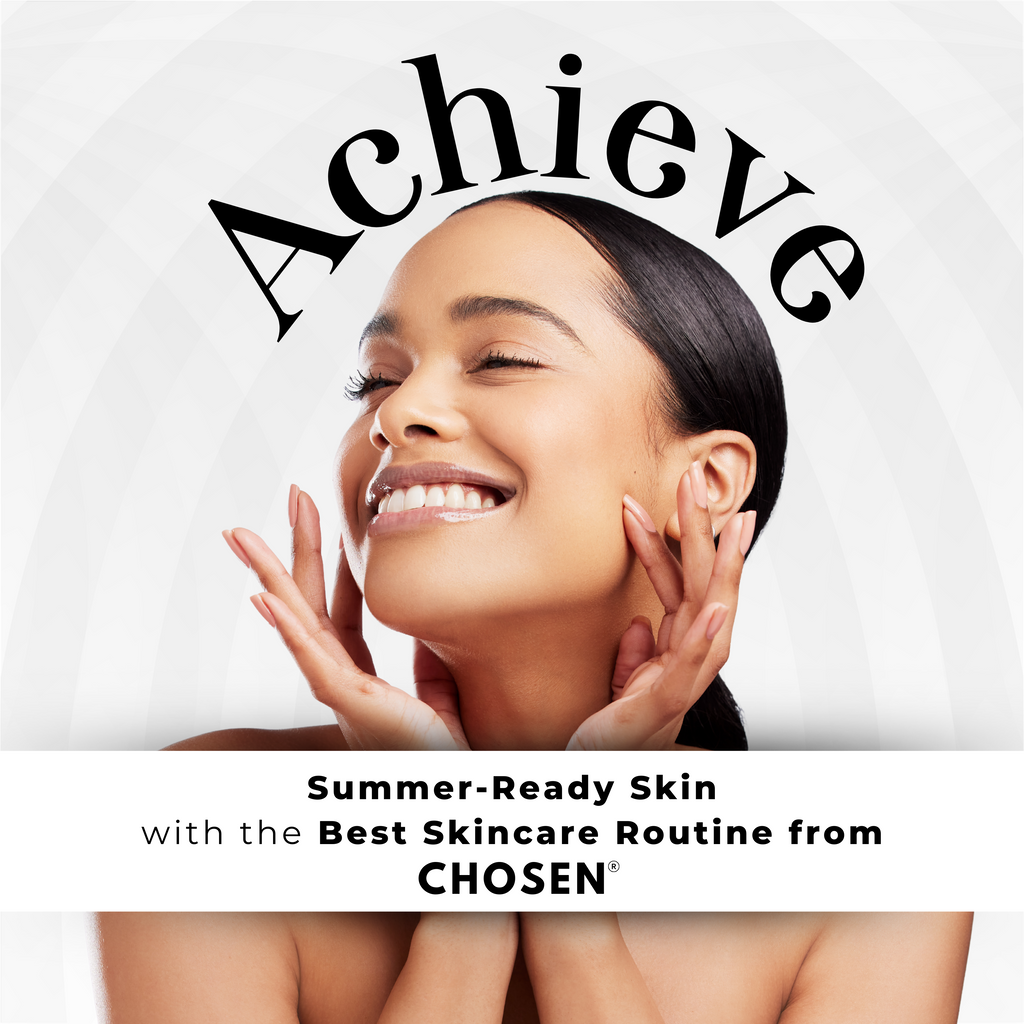 Achieve Summer-Ready Skin with the Best Skincare Routine from CHOSEN®